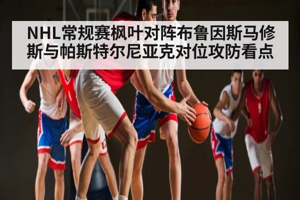 NHL常规赛枫叶对阵布鲁因斯马修斯与帕斯特尔尼亚克对位攻防看点