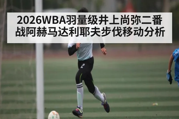 2026WBA羽量级井上尚弥二番战阿赫马达利耶夫步伐移动分析